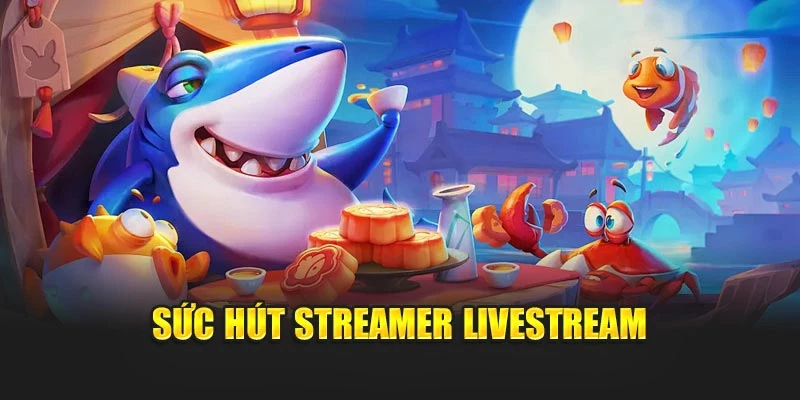 Livestream Bắn Cá Thu Hút Người Xem Bởi Tính Giải Trí Cao 6 Sức hút streamer livestream